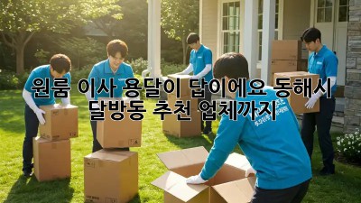 원룸 이사? 용달이 답이에요! 동해시 달방동 추천 업체까지!